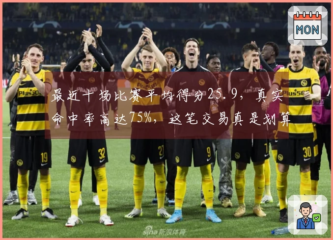 最近十场比赛平均得分25.9，真实命中率高达75%，这笔交易真是划算！