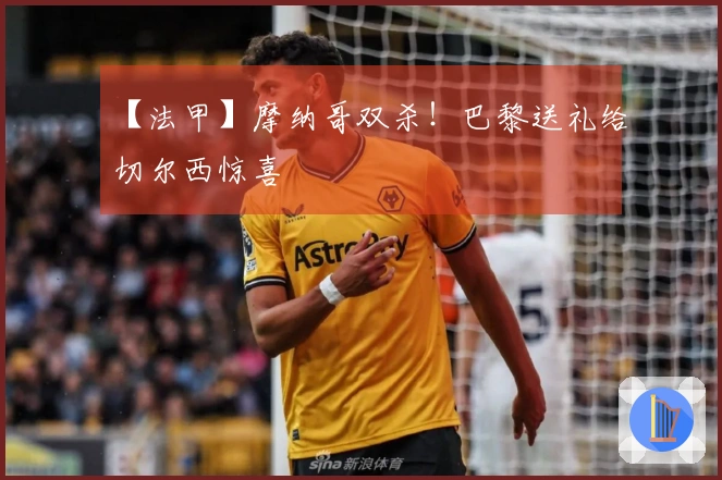 【法甲】摩纳哥双杀！巴黎送礼给切尔西惊喜