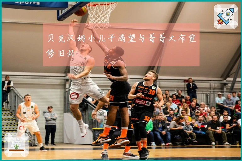 贝克汉姆小儿子渴望与哥哥大布重修旧好