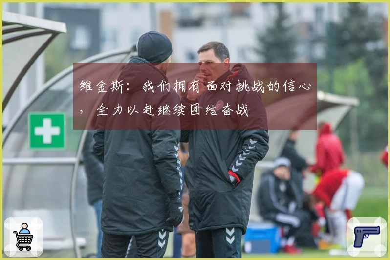 维金斯：我们拥有面对挑战的信心，全力以赴继续团结奋战