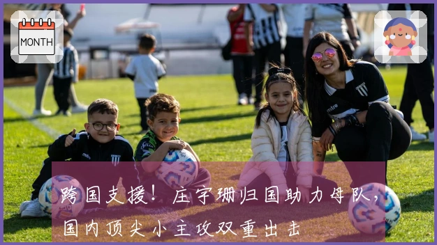 跨国支援！庄宇珊归国助力母队，国内顶尖小主攻双重出击