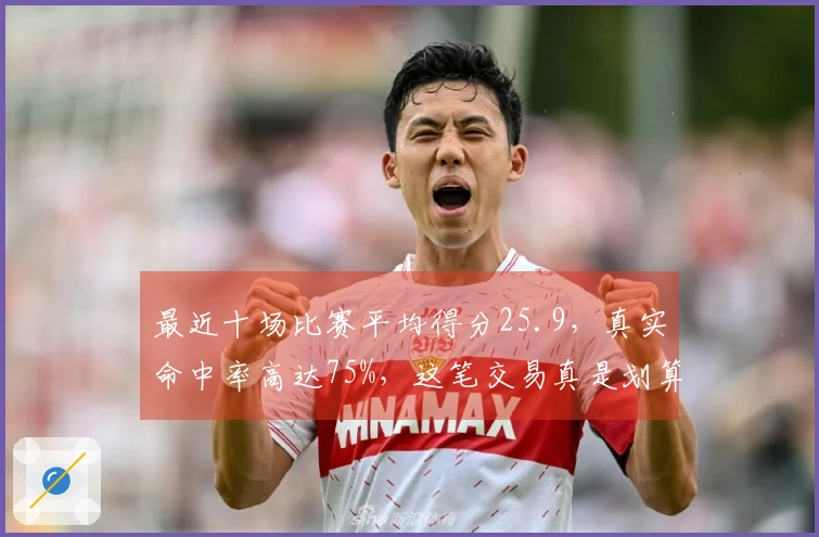 最近十场比赛平均得分25.9，真实命中率高达75%，这笔交易真是划算！