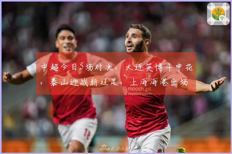 中超今日5场对决，大连英博斗申花，泰山迎战新辽足，上海海港出场