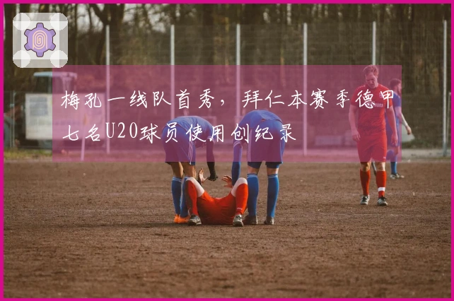 梅孔一线队首秀，拜仁本赛季德甲七名U20球员使用创纪录