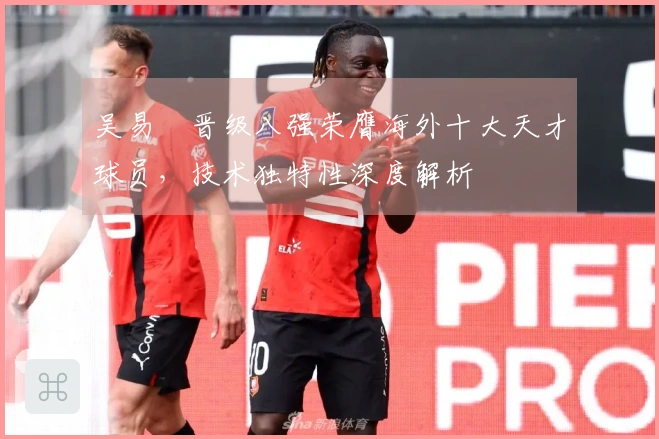 吴易昺晋级八强荣膺海外十大天才球员，技术独特性深度解析