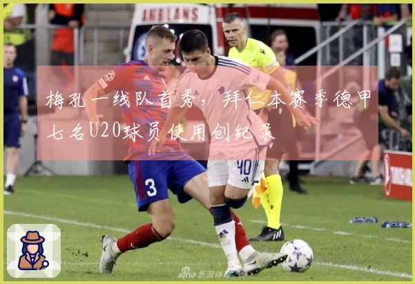 梅孔一线队首秀，拜仁本赛季德甲七名U20球员使用创纪录