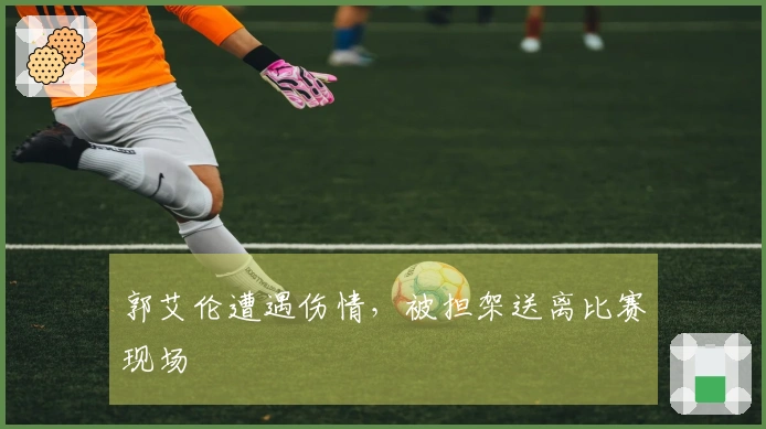 郭艾伦遭遇伤情，被担架送离比赛现场