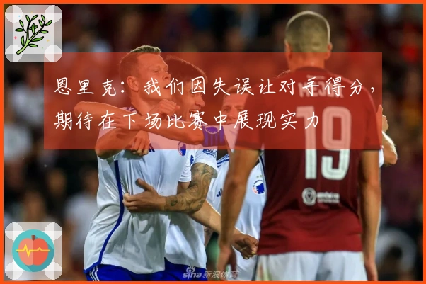 恩里克：我们因失误让对手得分，期待在下场比赛中展现实力