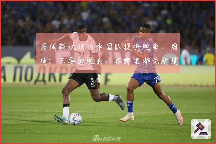 周琦解说助力中国队提升胜率，周琦：只要能胜利，在哪里都无所谓