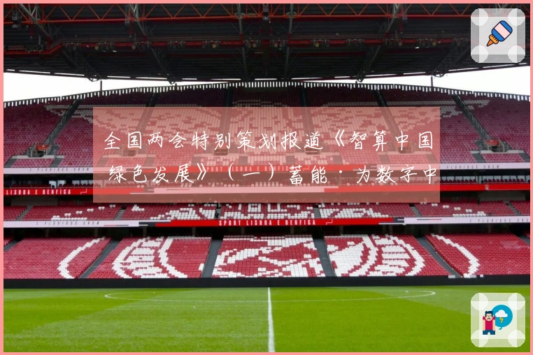 全国两会特别策划报道《智算中国 绿色发展》（一）蓄能·为数字中国储备算力资源