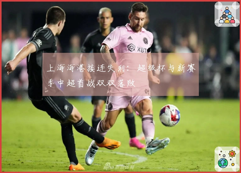 上海海港接连失利：超级杯与新赛季中超首战双双落败