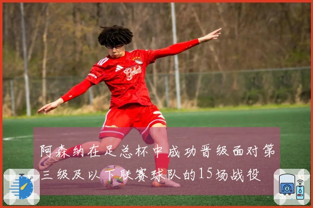 阿森纳在足总杯中成功晋级面对第三级及以下联赛球队的15场战役