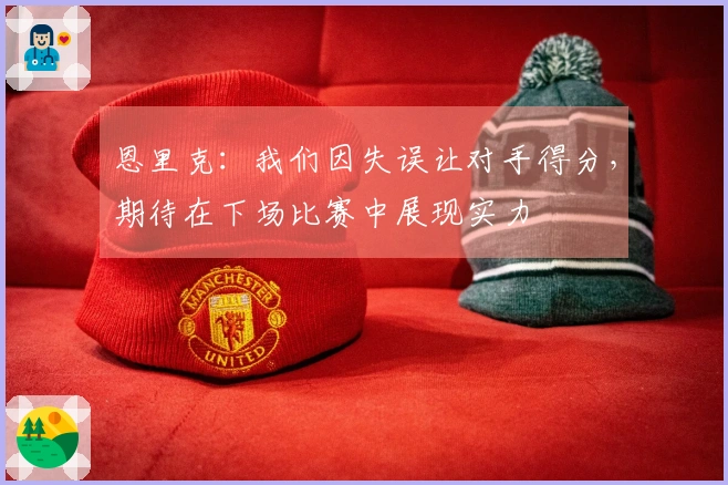 恩里克：我们因失误让对手得分，期待在下场比赛中展现实力
