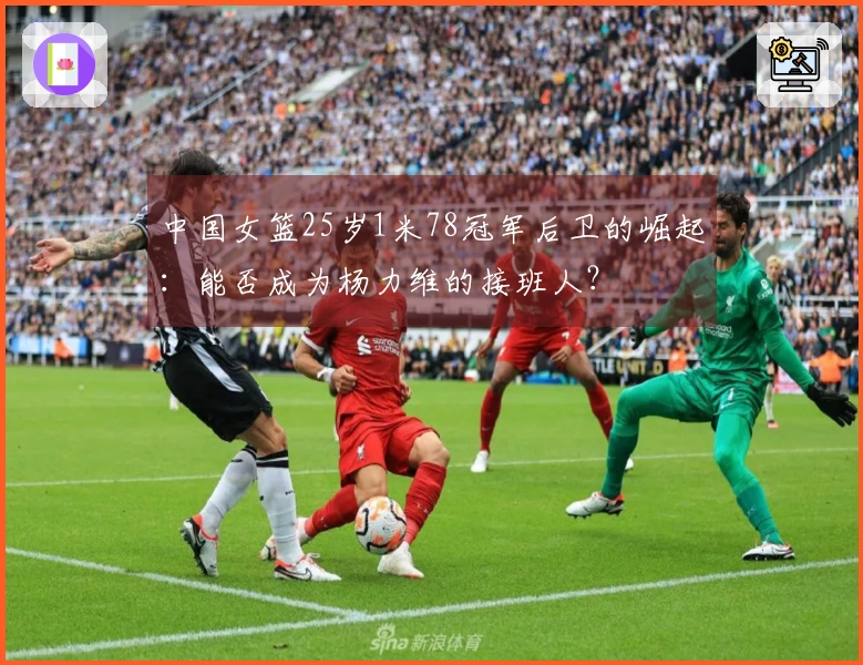 中国女篮25岁1米78冠军后卫的崛起：能否成为杨力维的接班人？