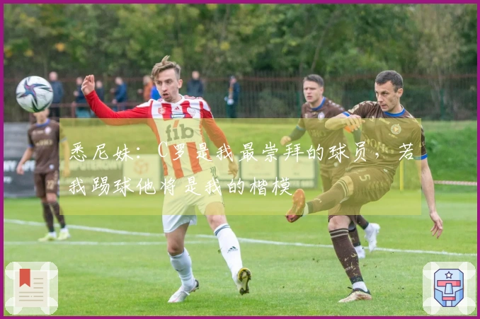 悉尼妹：C罗是我最崇拜的球员，若我踢球他将是我的楷模