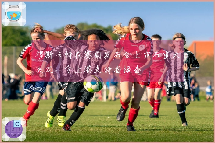 穆斯卡特在赛前发布会上宣布重大决定，令上港支持者振奋