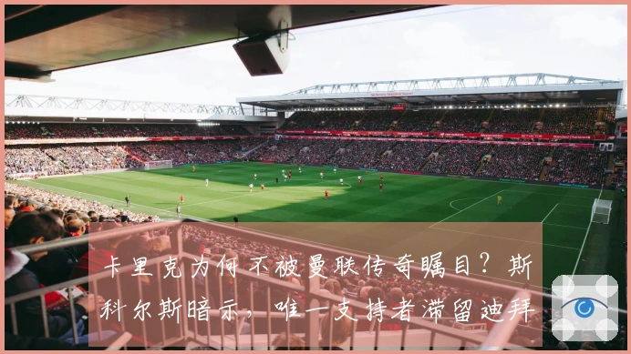 卡里克为何不被曼联传奇瞩目？斯科尔斯暗示，唯一支持者滞留迪拜
