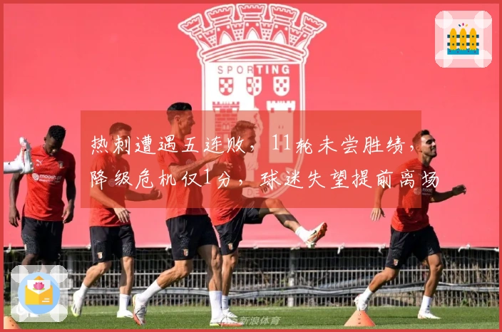 热刺遭遇五连败，11轮未尝胜绩，降级危机仅1分，球迷失望提前离场