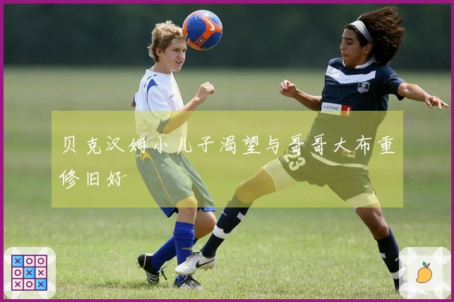 贝克汉姆小儿子渴望与哥哥大布重修旧好