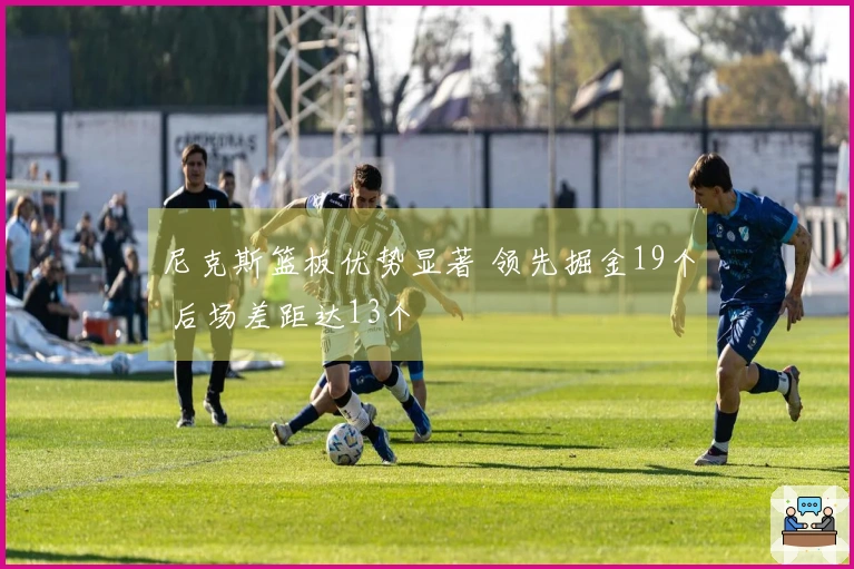 尼克斯篮板优势显著 领先掘金19个 后场差距达13个