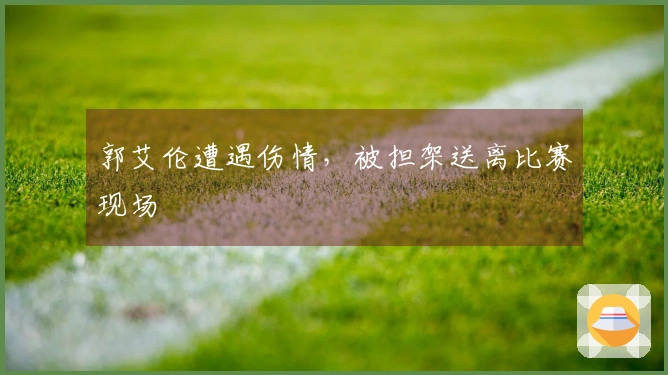 郭艾伦遭遇伤情，被担架送离比赛现场