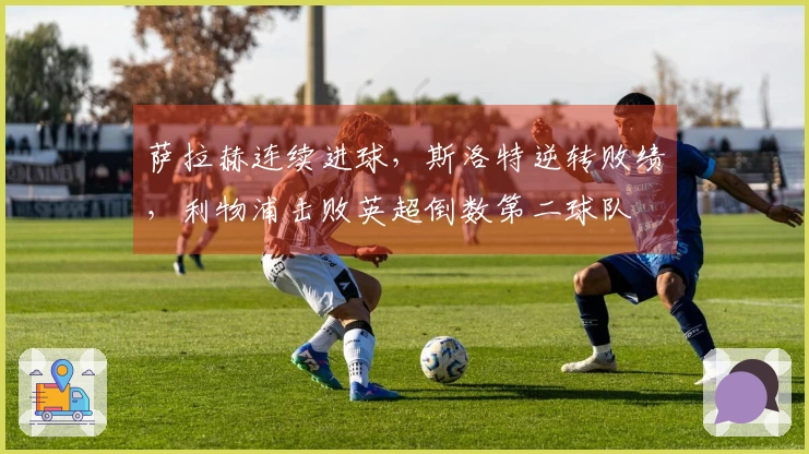 萨拉赫连续进球，斯洛特逆转败绩，利物浦击败英超倒数第二球队
