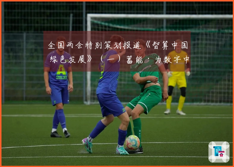 全国两会特别策划报道《智算中国 绿色发展》（一）蓄能·为数字中国储备算力资源