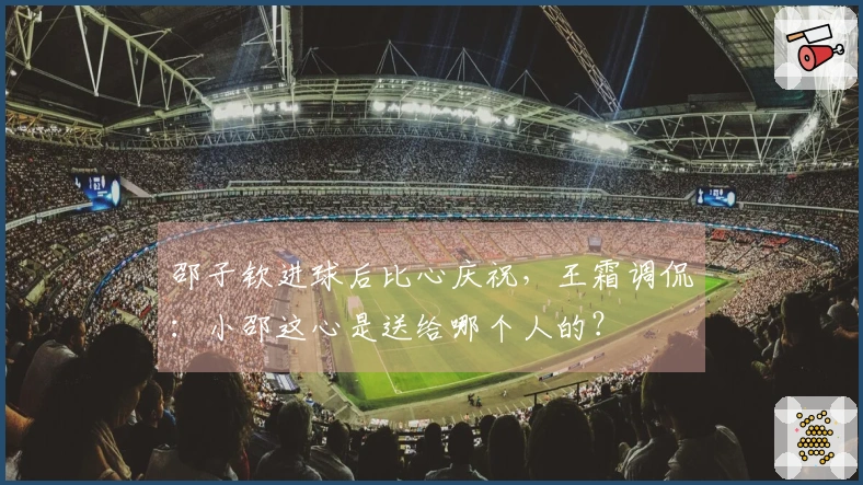 邵子钦进球后比心庆祝，王霜调侃：小邵这心是送给哪个人的？