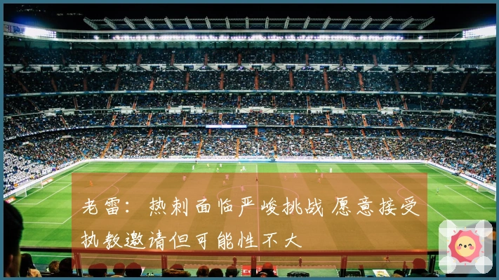 老雷：热刺面临严峻挑战 愿意接受执教邀请但可能性不大