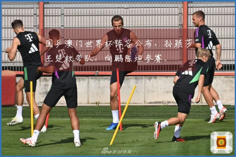 国乒澳门世界杯阵容公布，孙颖莎王楚钦带队，向鹏陈垣参赛。