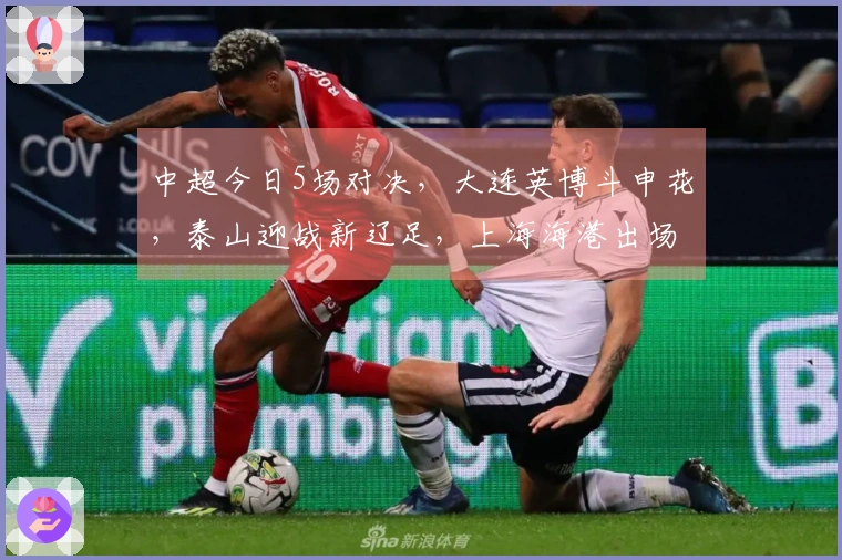 中超今日5场对决，大连英博斗申花，泰山迎战新辽足，上海海港出场
