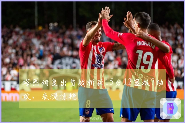 塔图姆复出首战斩获15分12篮板7助攻，表现惊艳