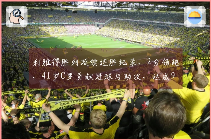 利雅得胜利延续连胜纪录，2分领跑，41岁C罗贡献进球与助攻，达成965球里程碑