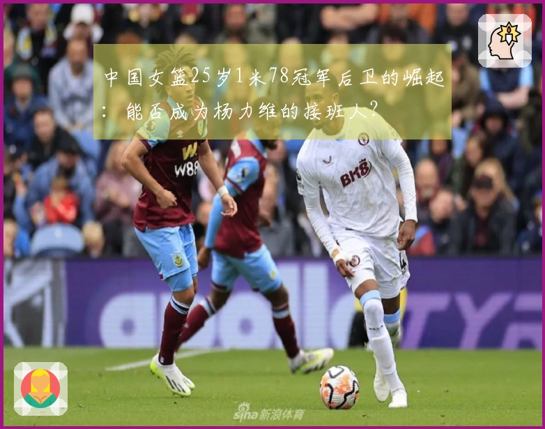 中国女篮25岁1米78冠军后卫的崛起：能否成为杨力维的接班人？
