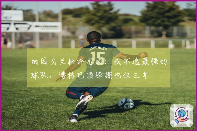 纳因戈兰批评尤文：我不选最强的球队，博格巴顶峰期也仅三年