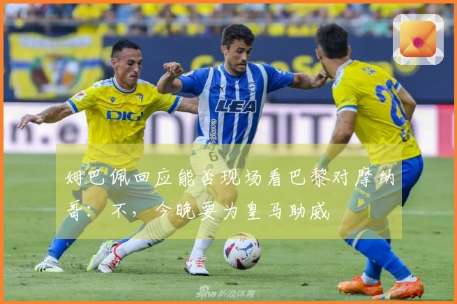 姆巴佩回应能否现场看巴黎对摩纳哥：不，今晚要为皇马助威