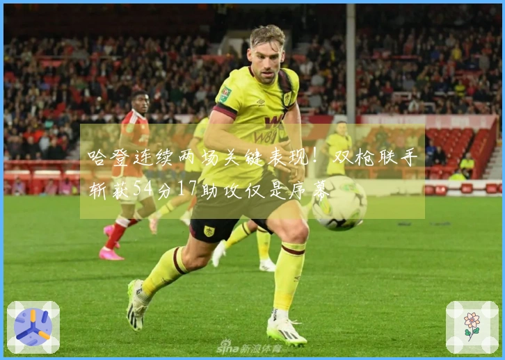 哈登连续两场关键表现！双枪联手斩获54分17助攻仅是序幕